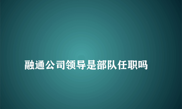 
融通公司领导是部队任职吗

