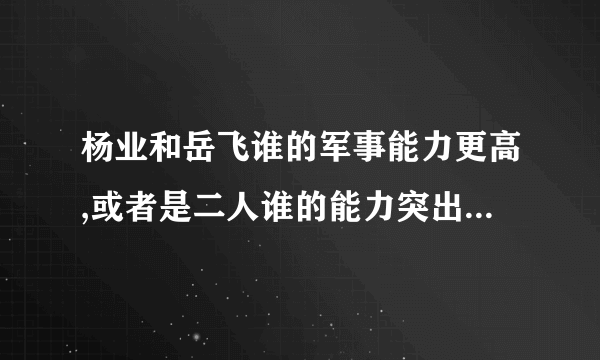 杨业和岳飞谁的军事能力更高,或者是二人谁的能力突出,谁更能称为英雄!