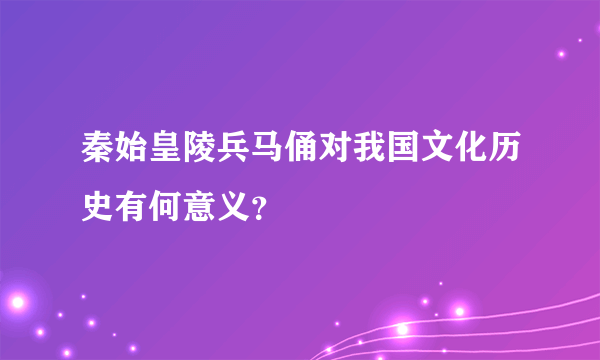 秦始皇陵兵马俑对我国文化历史有何意义？