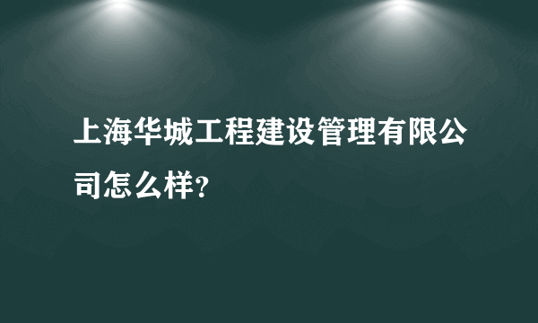 上海华城工程建设管理有限公司怎么样？