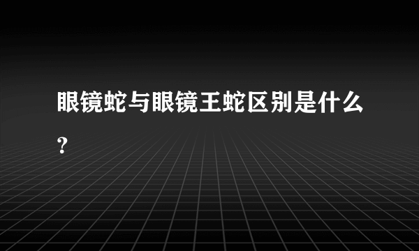 眼镜蛇与眼镜王蛇区别是什么？