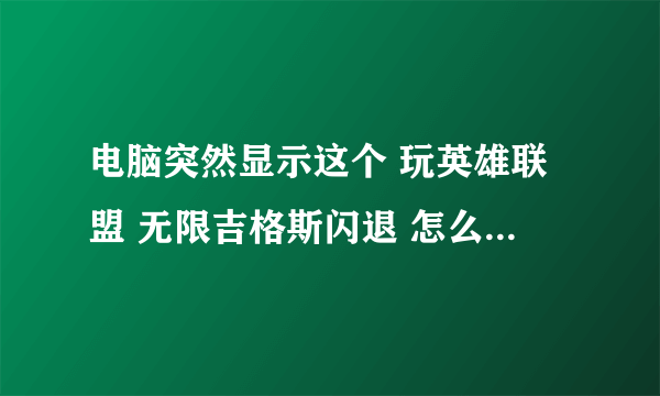 电脑突然显示这个 玩英雄联盟 无限吉格斯闪退 怎么办 在线等？