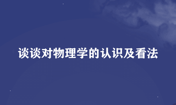 谈谈对物理学的认识及看法