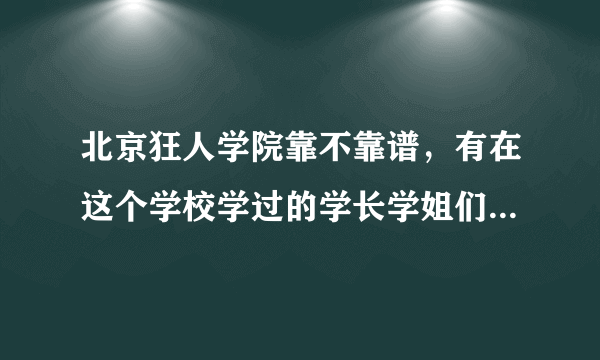 北京狂人学院靠不靠谱，有在这个学校学过的学长学姐们能不能给我点建议？我要真实体验，广告勿扰