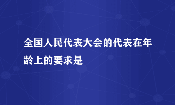 全国人民代表大会的代表在年龄上的要求是