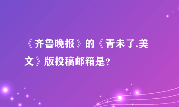 《齐鲁晚报》的《青未了.美文》版投稿邮箱是？