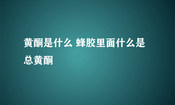 黄酮是什么 蜂胶里面什么是总黄酮