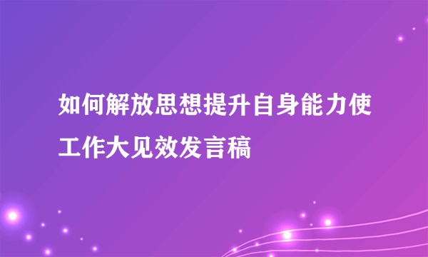 如何解放思想提升自身能力使工作大见效发言稿