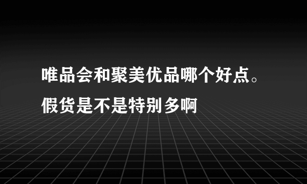 唯品会和聚美优品哪个好点。假货是不是特别多啊