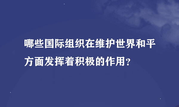 哪些国际组织在维护世界和平方面发挥着积极的作用？