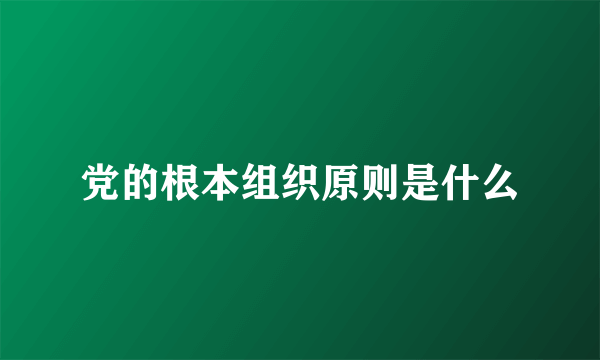 党的根本组织原则是什么