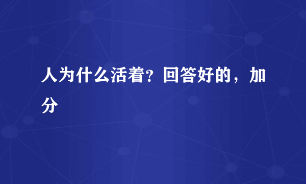 人为什么活着？回答好的，加分