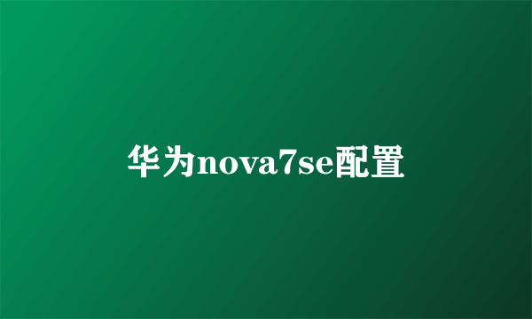 华为nova7se配置