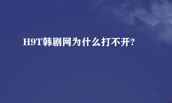 H9T韩剧网为什么打不开?