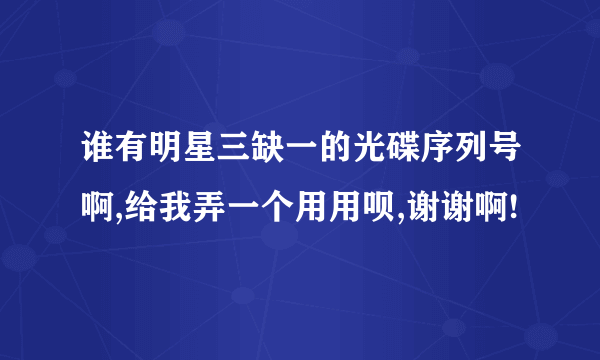 谁有明星三缺一的光碟序列号啊,给我弄一个用用呗,谢谢啊!