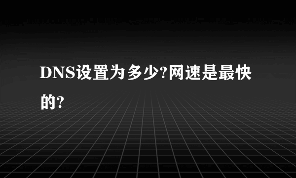 DNS设置为多少?网速是最快的?