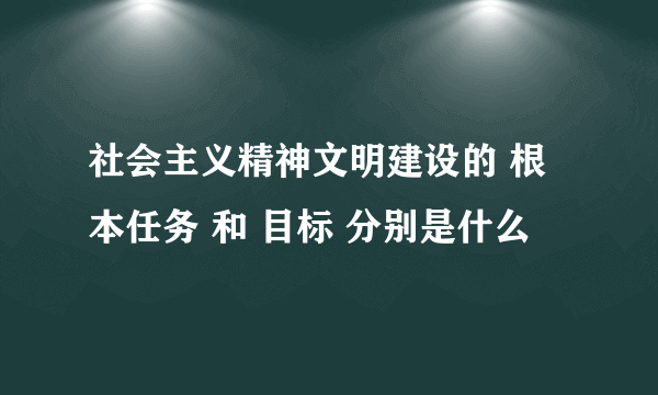 社会主义精神文明建设的 根本任务 和 目标 分别是什么