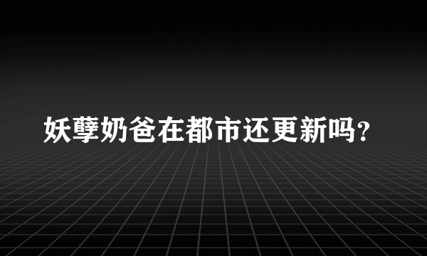 妖孽奶爸在都市还更新吗？