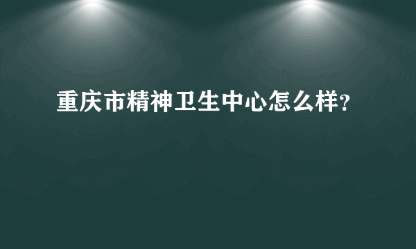 重庆市精神卫生中心怎么样？