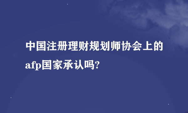 中国注册理财规划师协会上的afp国家承认吗?