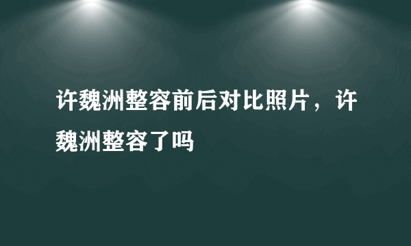 许魏洲整容前后对比照片，许魏洲整容了吗