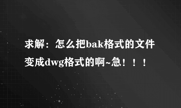 求解：怎么把bak格式的文件变成dwg格式的啊~急！！！