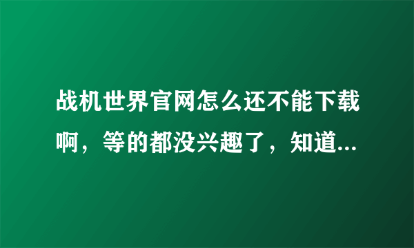 战机世界官网怎么还不能下载啊，等的都没兴趣了，知道的人麻烦给个大概时间嘛，这都一年了，坑爹啊