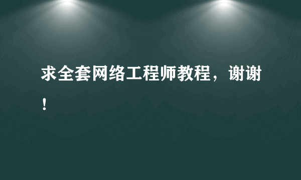 求全套网络工程师教程，谢谢！