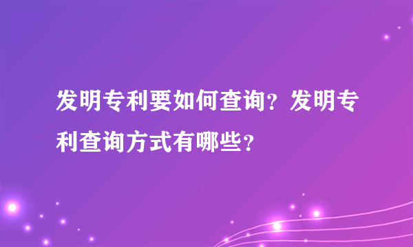 发明专利要如何查询？发明专利查询方式有哪些？