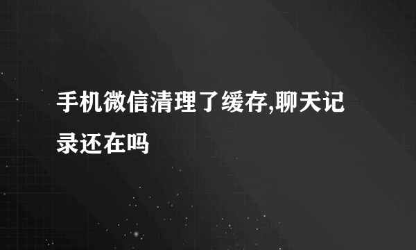 手机微信清理了缓存,聊天记录还在吗