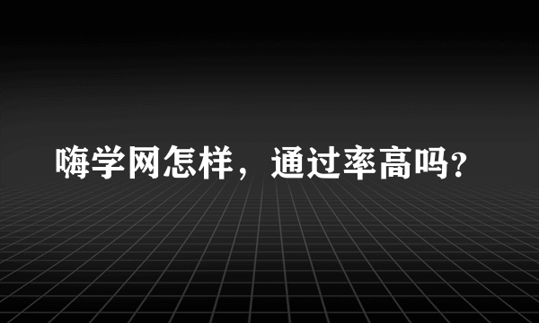 嗨学网怎样，通过率高吗？