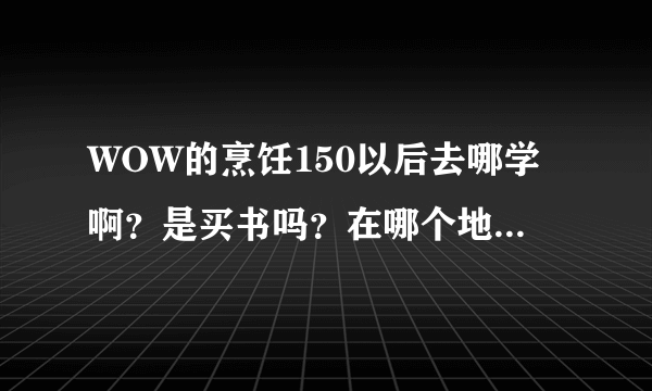 WOW的烹饪150以后去哪学啊？是买书吗？在哪个地方买呢？