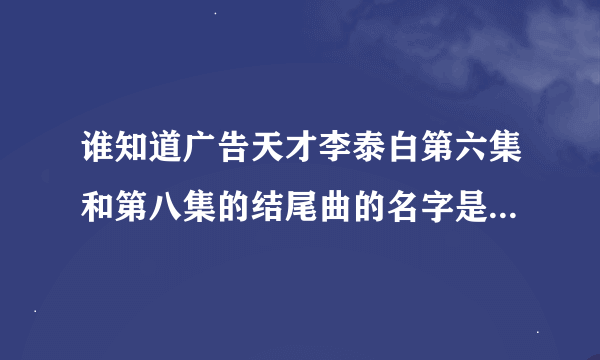 谁知道广告天才李泰白第六集和第八集的结尾曲的名字是什么啊？跪求啊