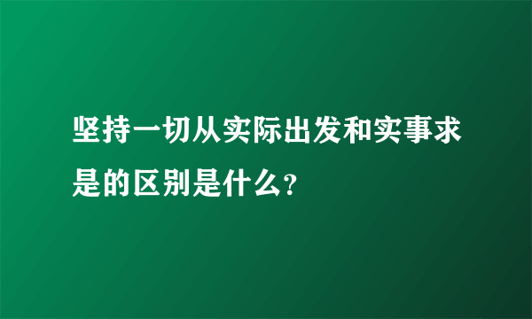 坚持一切从实际出发和实事求是的区别是什么？