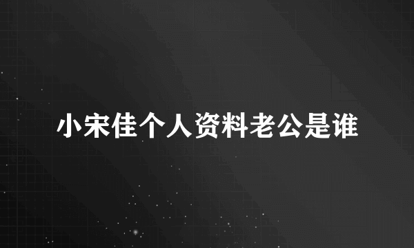 小宋佳个人资料老公是谁