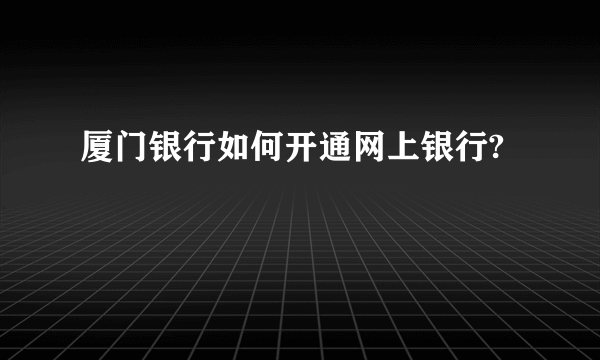 厦门银行如何开通网上银行?