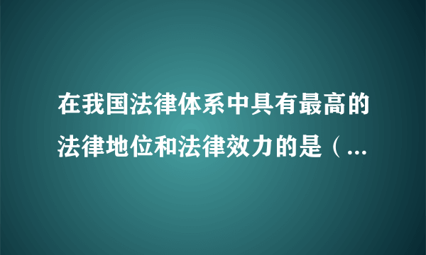 在我国法律体系中具有最高的法律地位和法律效力的是（     ）    A．行政诉讼法  B．刑法  C．宪法  D．