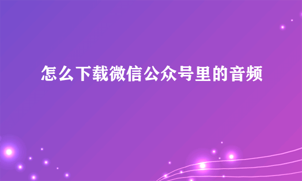 怎么下载微信公众号里的音频