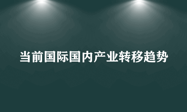 当前国际国内产业转移趋势