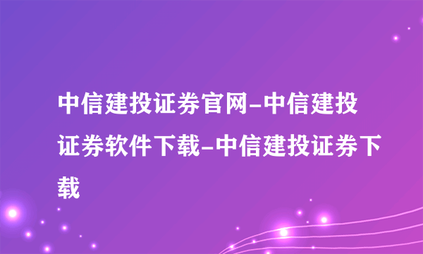 中信建投证券官网-中信建投证券软件下载-中信建投证券下载