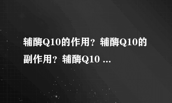 辅酶Q10的作用？辅酶Q10的副作用？辅酶Q10 有用吗？