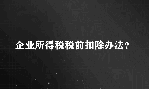 企业所得税税前扣除办法？