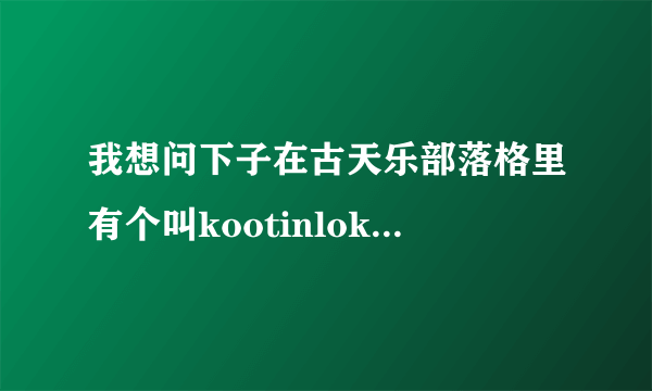 我想问下子在古天乐部落格里有个叫kootinlok的是古天乐吗？还有那个古夫人信箱是谁啊。。