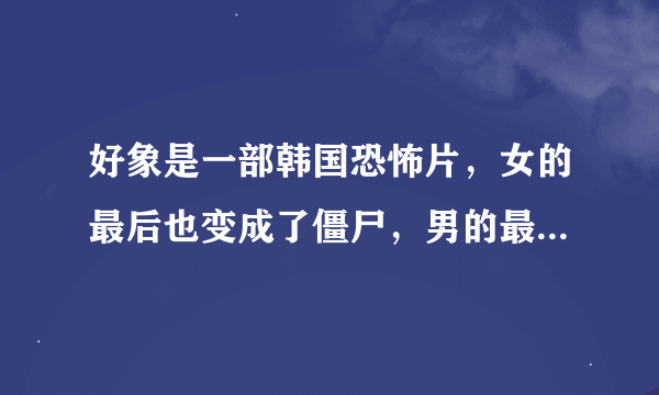 好象是一部韩国恐怖片，女的最后也变成了僵尸，男的最后用电锯把她杀了，女的留了谢谢，对不起，我爱你这