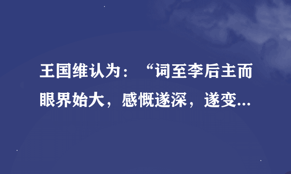 王国维认为：“词至李后主而眼界始大，感慨遂深，遂变伶工之词而为士大夫之词？这说明词史的重大转变？谢