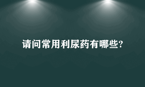 请问常用利尿药有哪些?