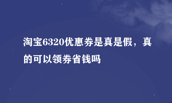 淘宝6320优惠券是真是假，真的可以领券省钱吗