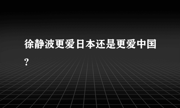 徐静波更爱日本还是更爱中国?