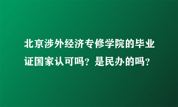 北京涉外经济专修学院的毕业证国家认可吗？是民办的吗？