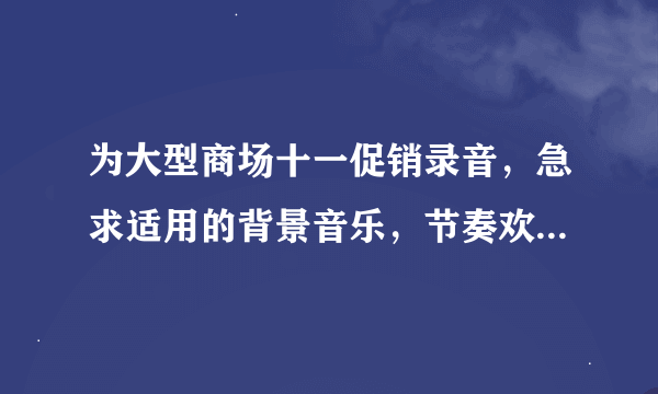 为大型商场十一促销录音，急求适用的背景音乐，节奏欢快，时尚又不失品味。